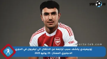 زوبيميندي يكشف سبب تراجعه عن الانتقال إلى ليفربول في الدوري الإنجليزي الممتاز – 23 يوليو 2025